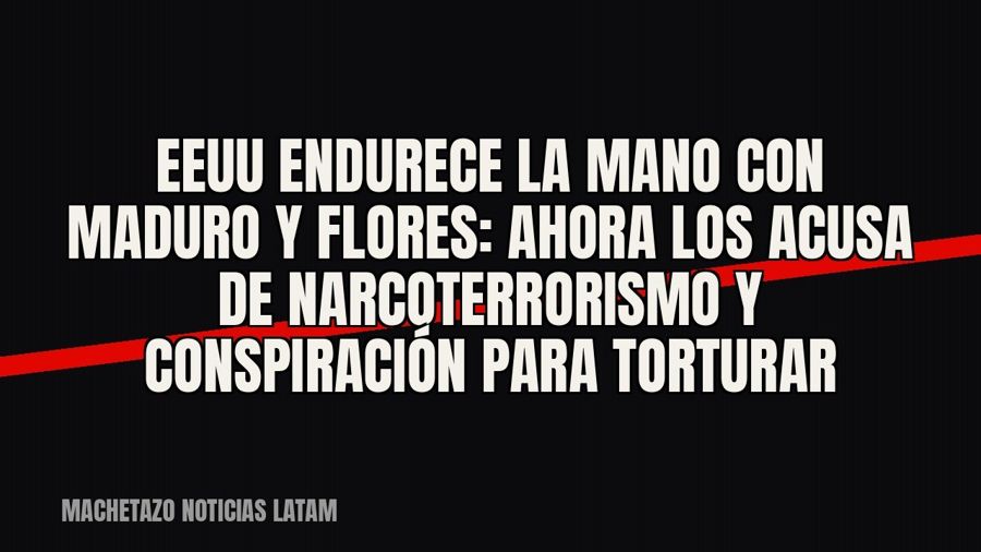 EEUU endurece la mano con Maduro y Flores: ahora los acusa de narcoterrorismo y conspiración para torturar