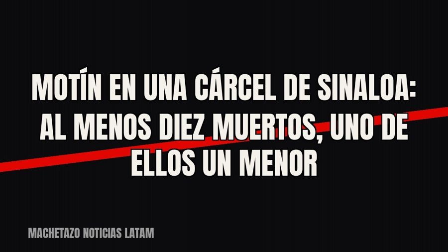 Motín en una cárcel de Sinaloa: al menos diez muertos, uno de ellos un menor