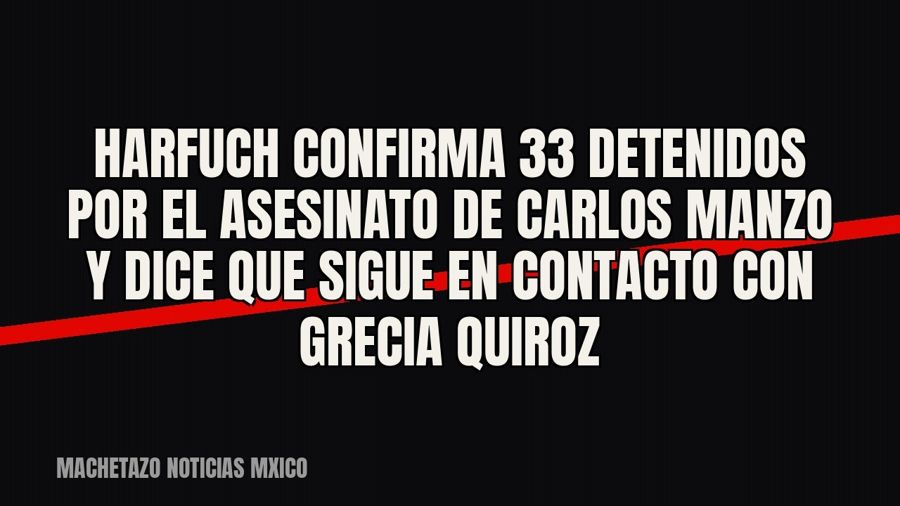 Harfuch confirma 33 detenidos por el asesinato de Carlos Manzo y dice que sigue en contacto con Grecia Quiroz