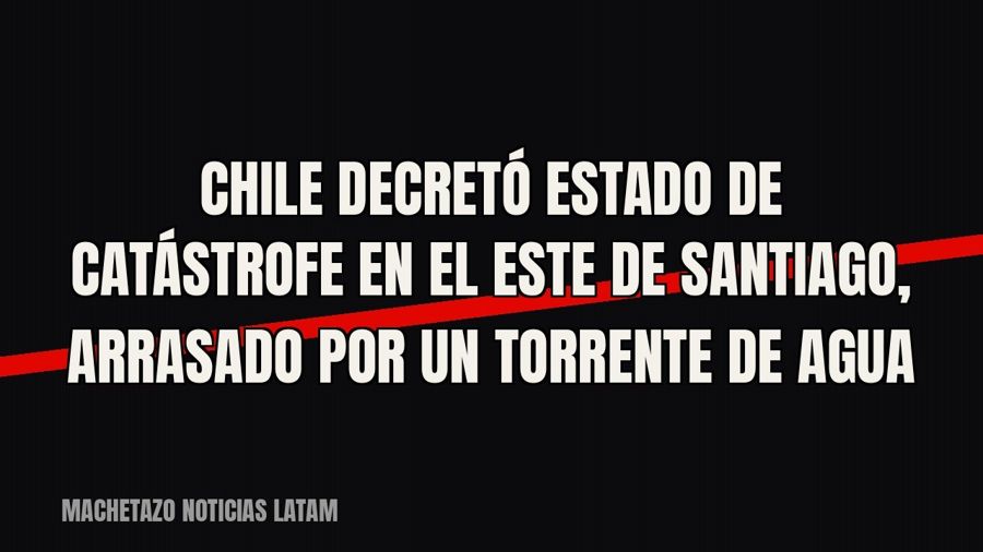 Chile decretó estado de catástrofe en el este de Santiago, arrasado por un torrente de agua