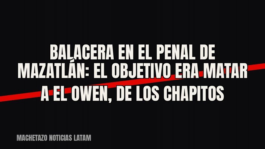 Balacera en el penal de Mazatlán: el objetivo era matar a “El Owen”, de Los Chapitos