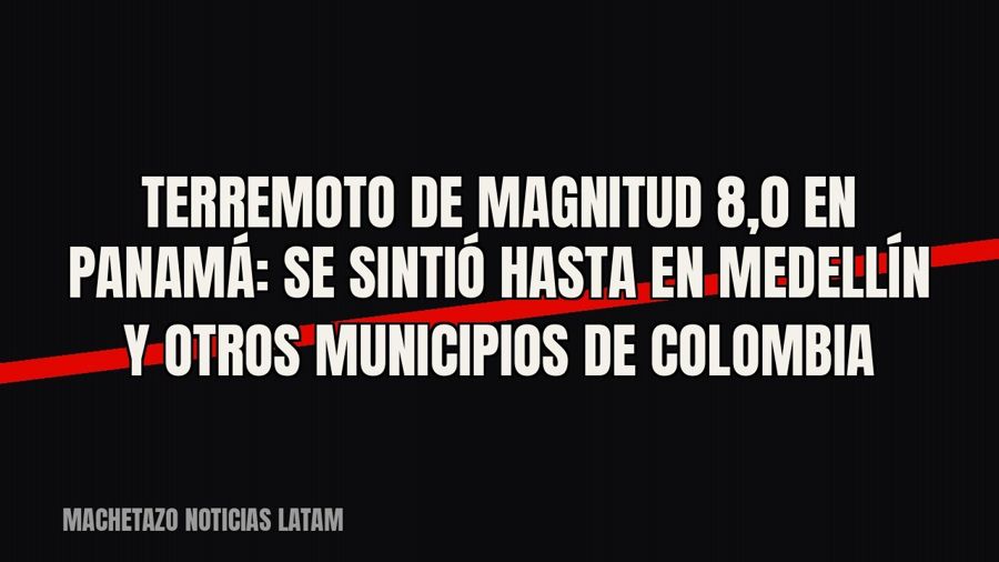 Terremoto de magnitud 8,0 en Panamá: se sintió hasta en Medellín y otros municipios de Colombia
