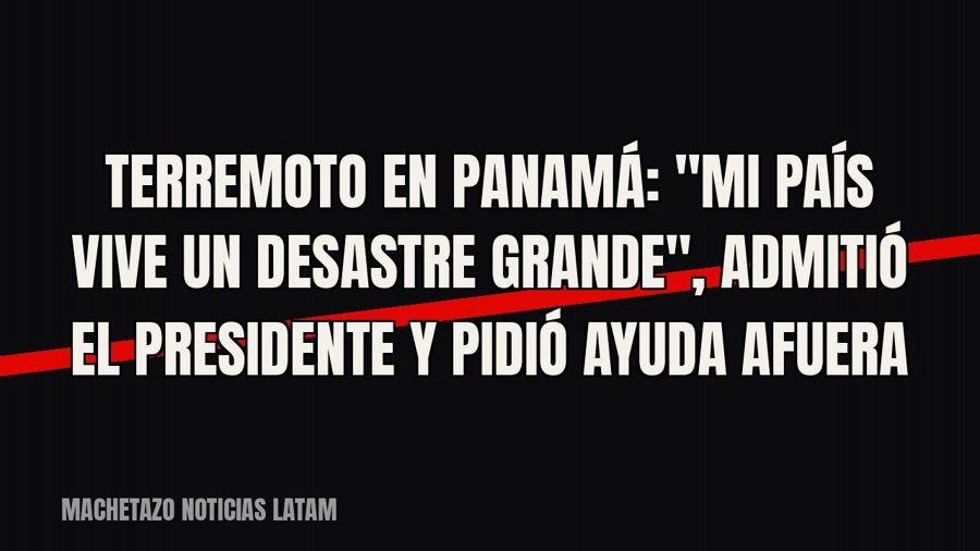 Terremoto en Panamá: "Mi país vive un desastre grande", admitió el presidente y pidió ayuda afuera