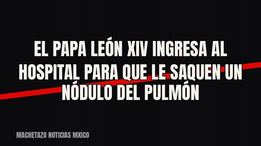 El papa León XIV ingresa al hospital para que le saquen un nódulo del pulmón
