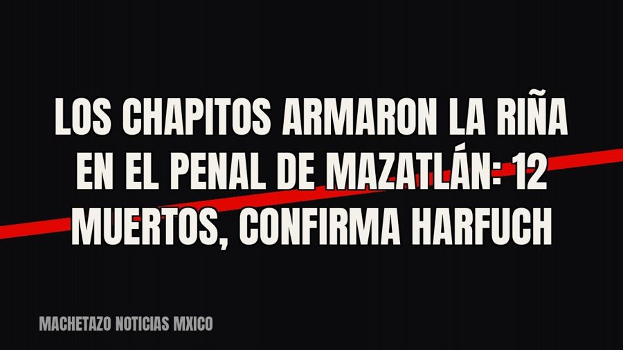 Los Chapitos armaron la riña en el penal de Mazatlán: 12 muertos, confirma Harfuch