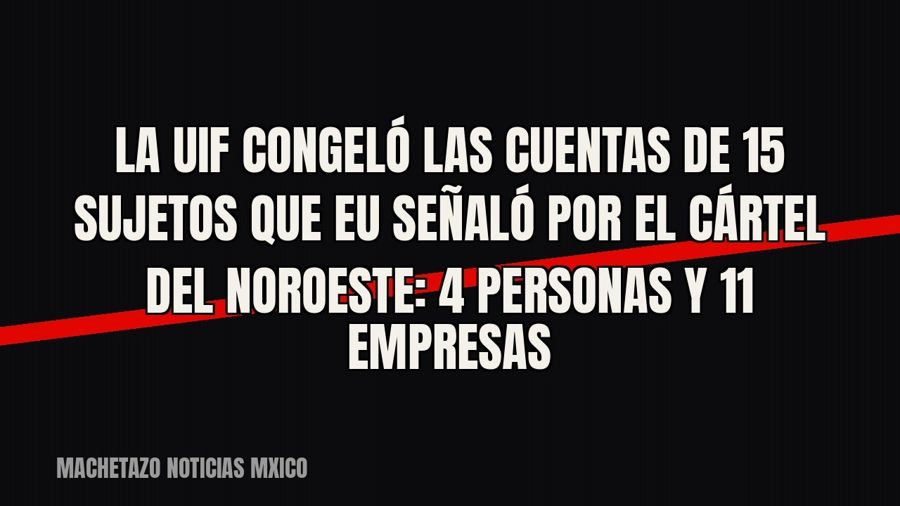 La UIF congeló las cuentas de 15 sujetos que EU señaló por el Cártel del Noroeste: 4 personas y 11 empresas