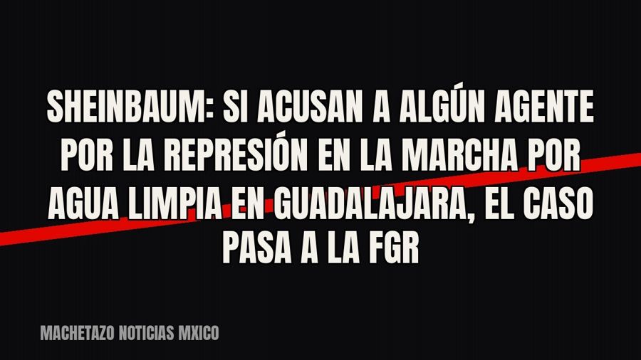 Sheinbaum: si acusan a algún agente por la represión en la marcha por agua limpia en Guadalajara, el caso…