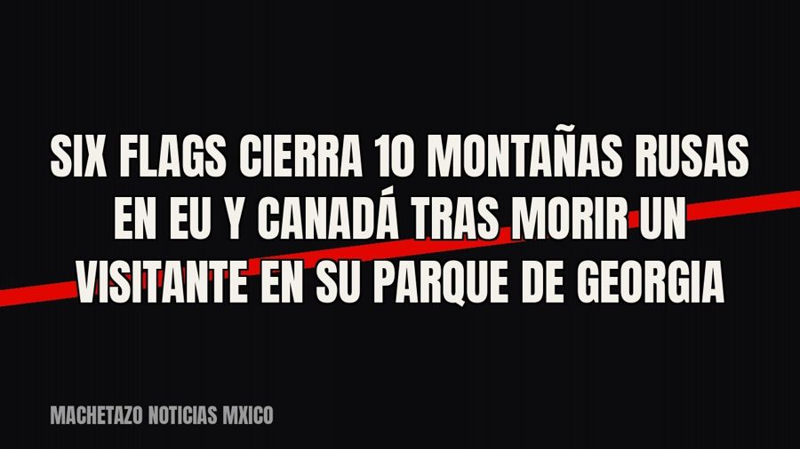 Six Flags cierra 10 montañas rusas en EU y Canadá tras morir un visitante en su parque de Georgia