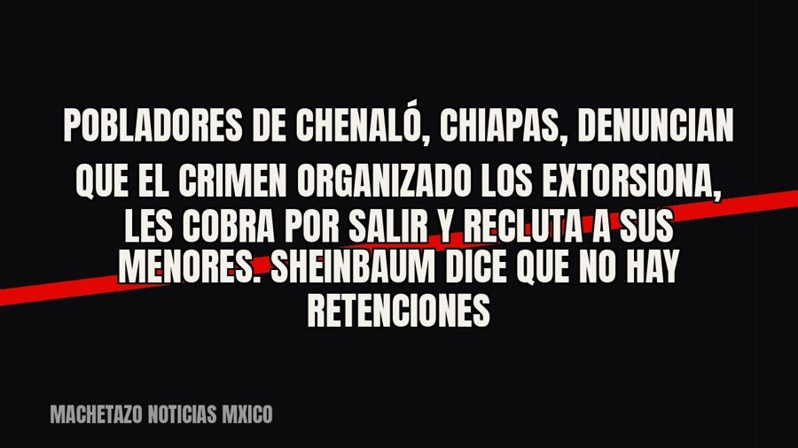Pobladores de Chenaló, Chiapas, denuncian que el crimen organizado los extorsiona, les cobra por salir y…