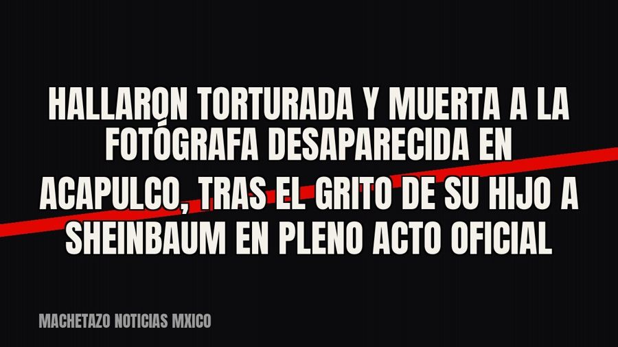 Hallaron torturada y muerta a la fotógrafa desaparecida en Acapulco, tras el grito de su hijo a Sheinbaum en…