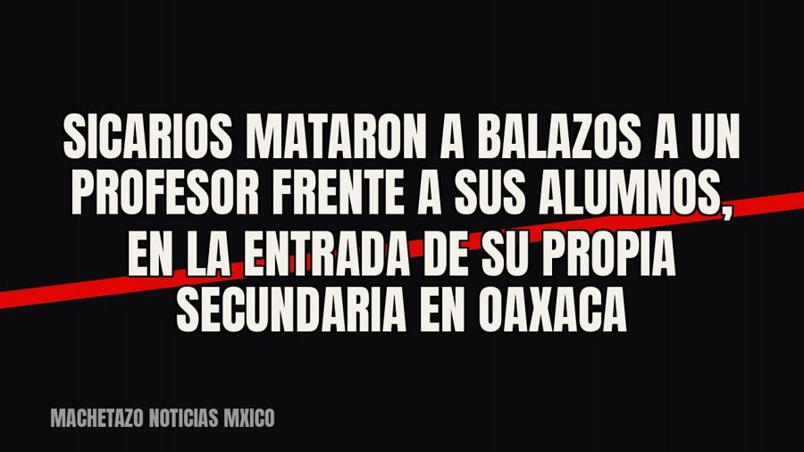 Sicarios mataron a balazos a un profesor frente a sus alumnos, en la entrada de su propia secundaria en Oaxaca
