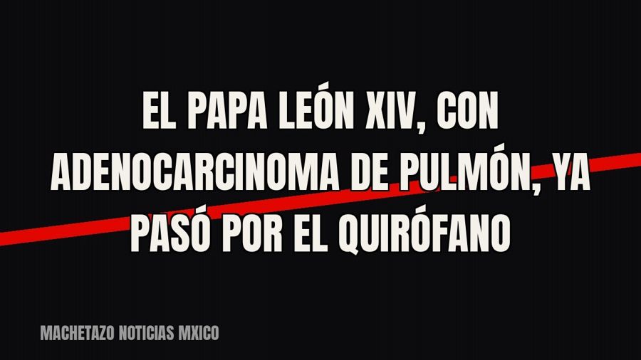 El papa León XIV, con adenocarcinoma de pulmón, ya pasó por el quirófano