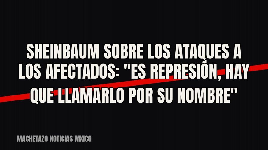 Sheinbaum sobre los ataques a los afectados: "Es represión, hay que llamarlo por su nombre"