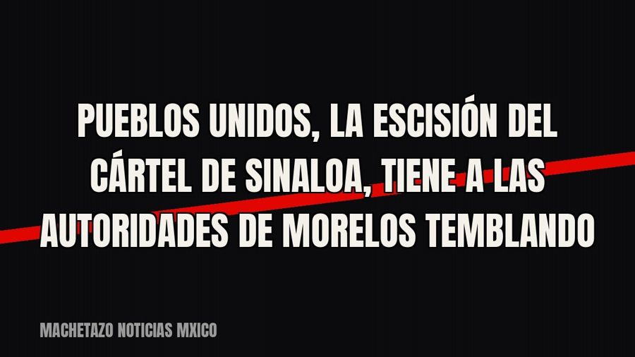 Pueblos Unidos, la escisión del Cártel de Sinaloa, tiene a las autoridades de Morelos temblando