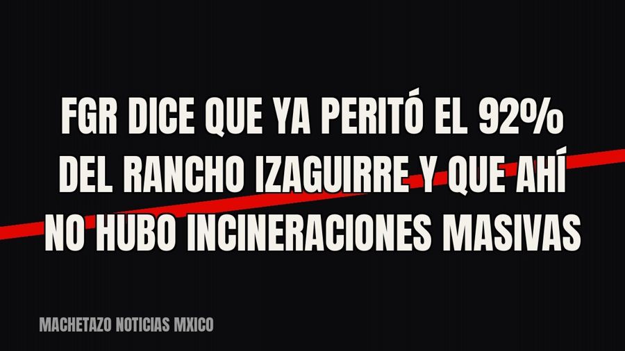 FGR dice que ya peritó el 92% del rancho Izaguirre y que ahí no hubo incineraciones masivas