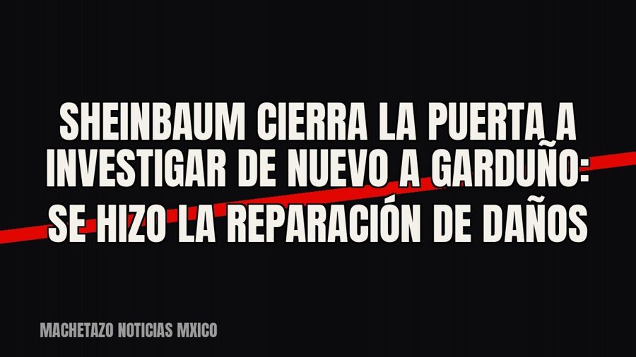 Sheinbaum cierra la puerta a investigar de nuevo a Garduño: “Se hizo la reparación de daños”