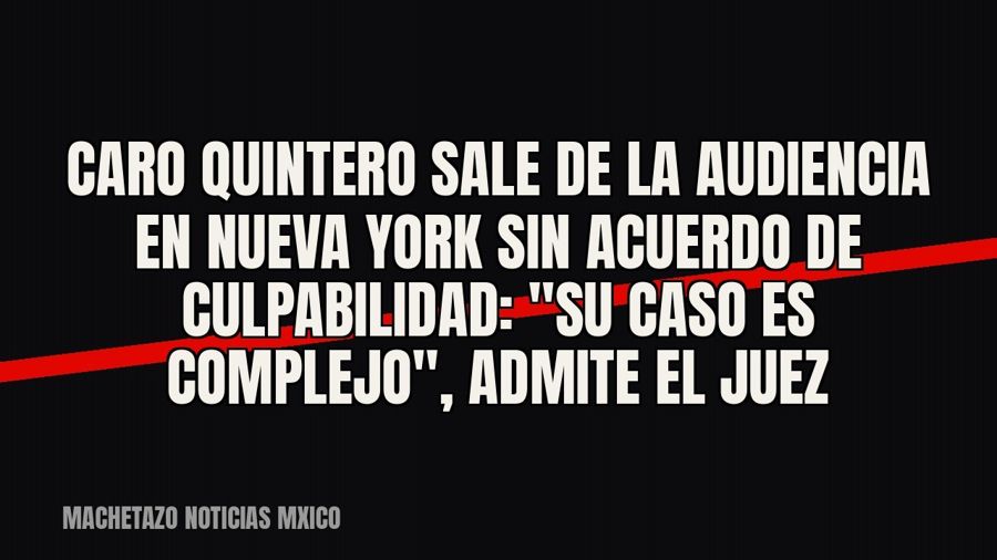 Caro Quintero sale de la audiencia en Nueva York sin acuerdo de culpabilidad: "su caso es…