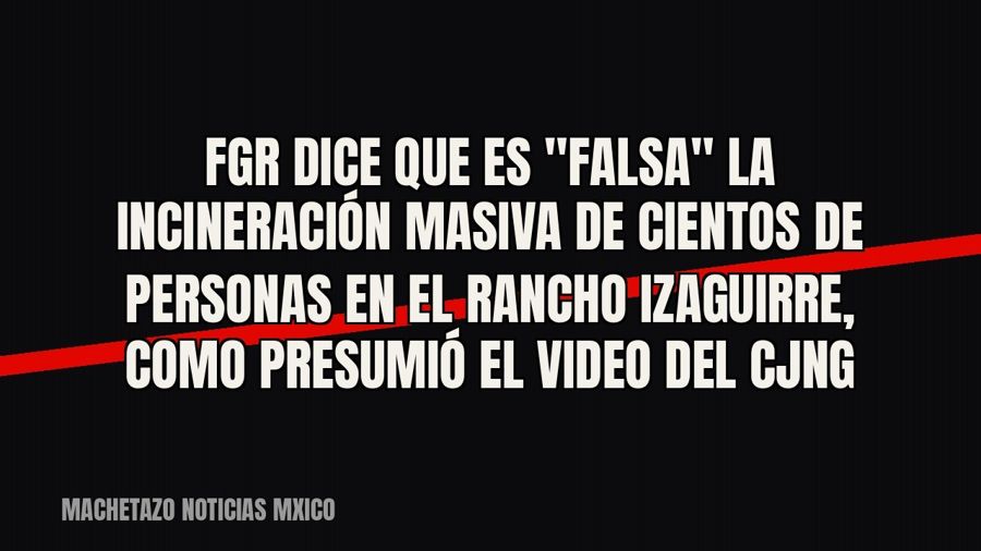 FGR dice que es "falsa" la incineración masiva de cientos de personas en el Rancho Izaguirre, como…