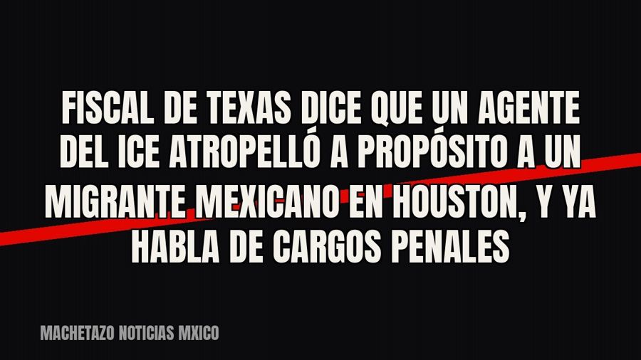 Fiscal de Texas dice que un agente del ICE atropelló a propósito a un migrante mexicano en Houston, y ya…