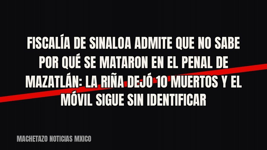 Fiscalía de Sinaloa admite que no sabe por qué se mataron en el penal de Mazatlán: la riña dejó 10 muertos y…