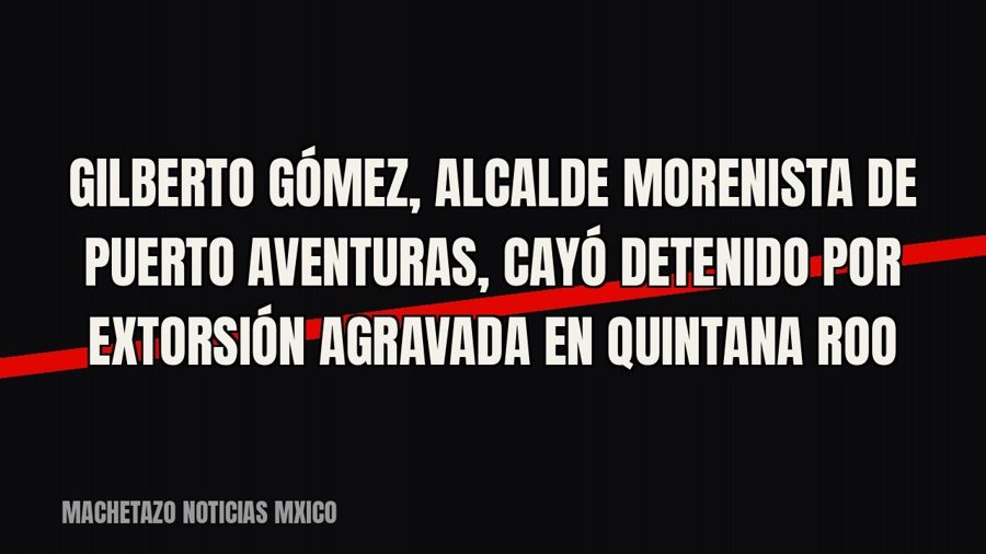 Gilberto Gómez, alcalde morenista de Puerto Aventuras, cayó detenido por extorsión agravada en Quintana Roo