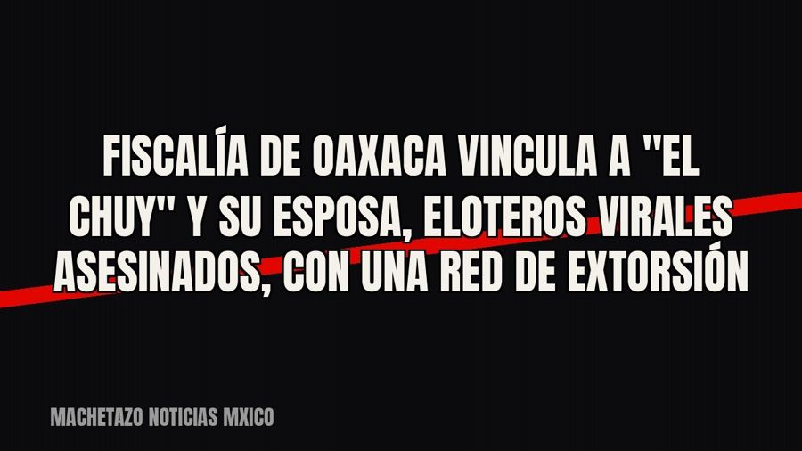 Fiscalía de Oaxaca vincula a "El Chuy" y su esposa, eloteros virales asesinados, con una red de…
