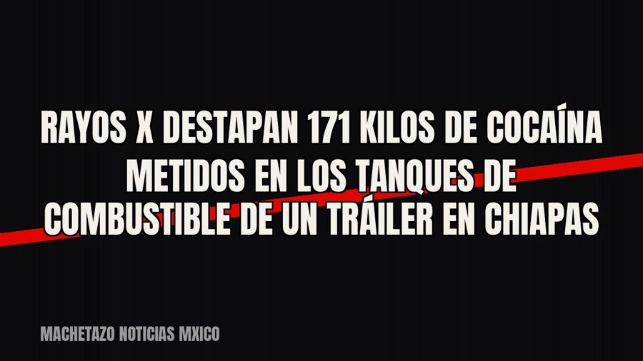 Rayos X destapan 171 kilos de cocaína metidos en los tanques de combustible de un tráiler en Chiapas