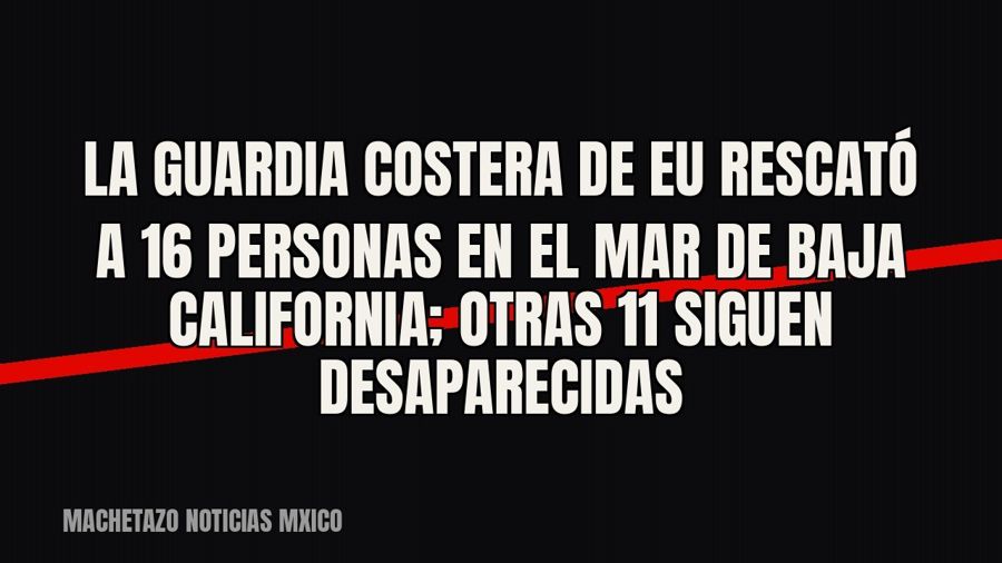 La Guardia Costera de EU rescató a 16 personas en el mar de Baja California; otras 11 siguen desaparecidas