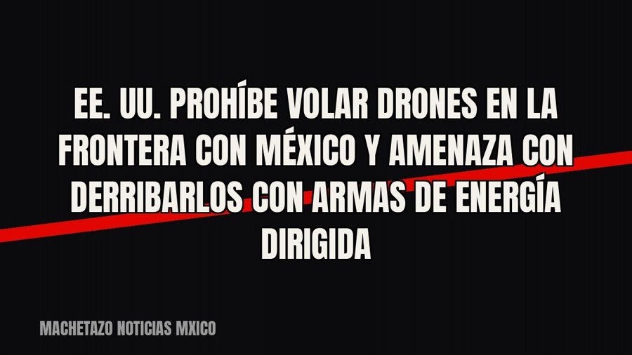 EE. UU. prohíbe volar drones en la frontera con México y amenaza con derribarlos con armas de energía dirigida