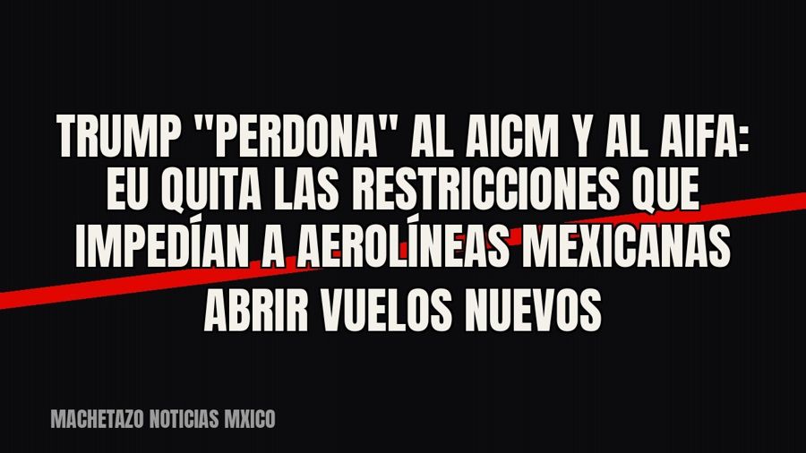 Trump "perdona" al AICM y al AIFA: EU quita las restricciones que impedían a aerolíneas mexicanas…