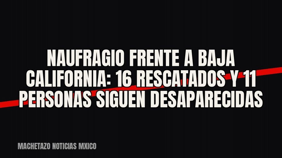 Naufragio frente a Baja California: 16 rescatados y 11 personas siguen desaparecidas