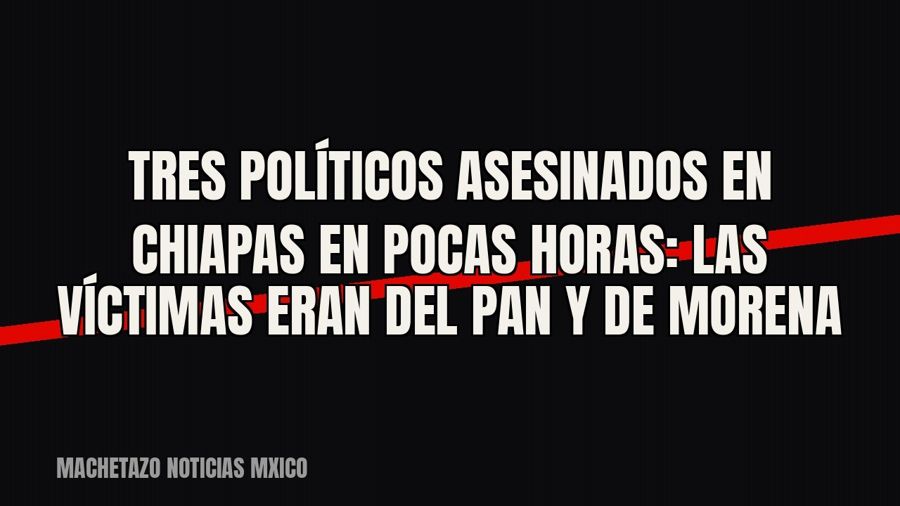 Tres políticos asesinados en Chiapas en pocas horas: las víctimas eran del PAN y de Morena