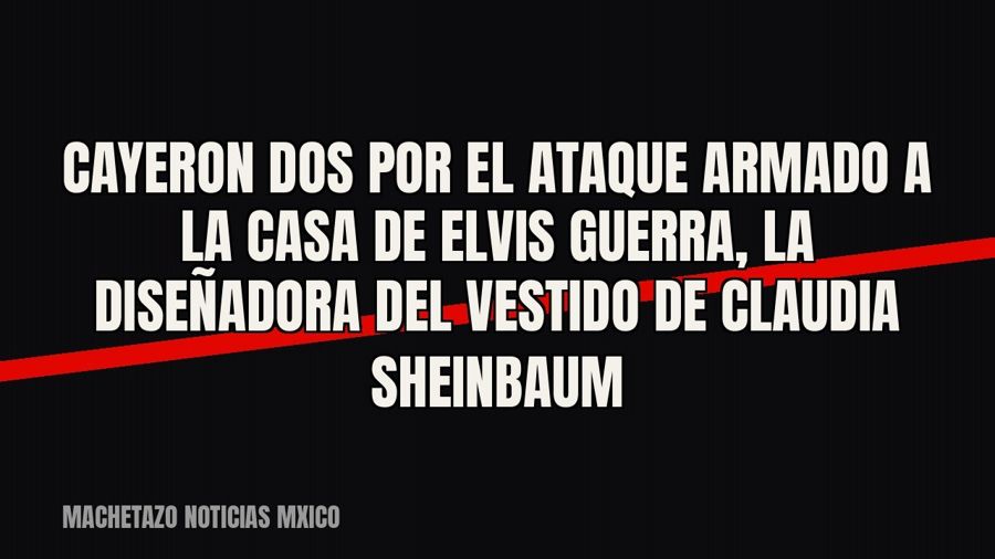 Cayeron dos por el ataque armado a la casa de Elvis Guerra, la diseñadora del vestido de Claudia Sheinbaum