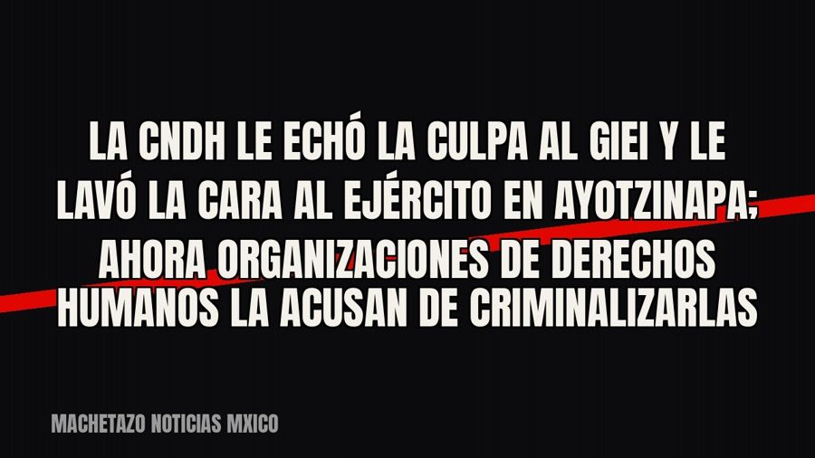 La CNDH le echó la culpa al GIEI y le lavó la cara al Ejército en Ayotzinapa; ahora organizaciones de…