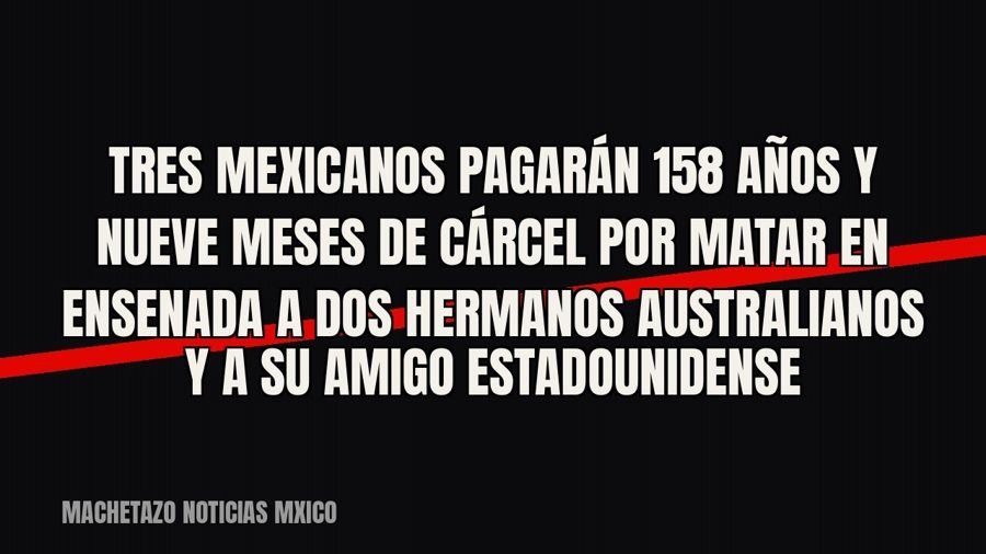 Tres mexicanos pagarán 158 años y nueve meses de cárcel por matar en Ensenada a dos hermanos australianos y a…