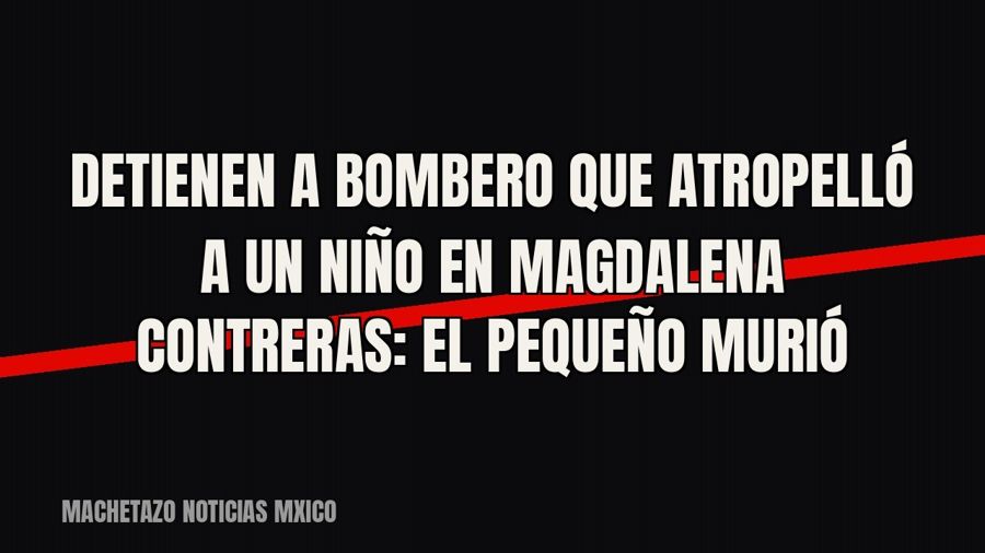 Detienen a bombero que atropelló a un niño en Magdalena Contreras: el pequeño murió