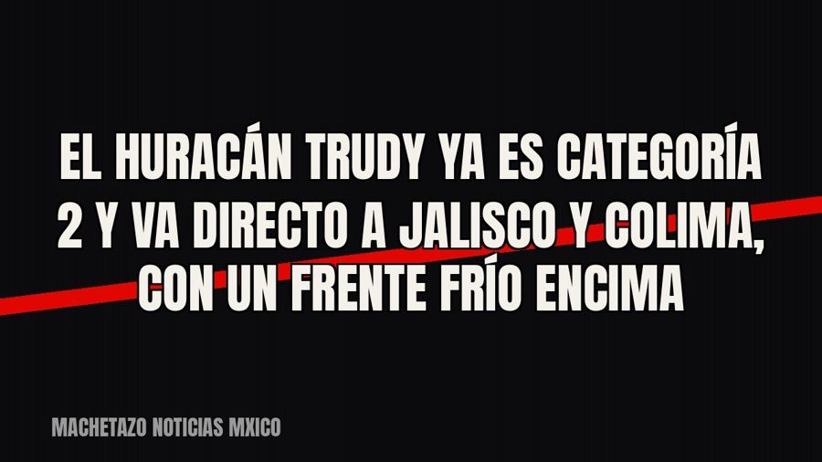 El huracán ‘Trudy’ ya es categoría 2 y va directo a Jalisco y Colima, con un frente frío encima