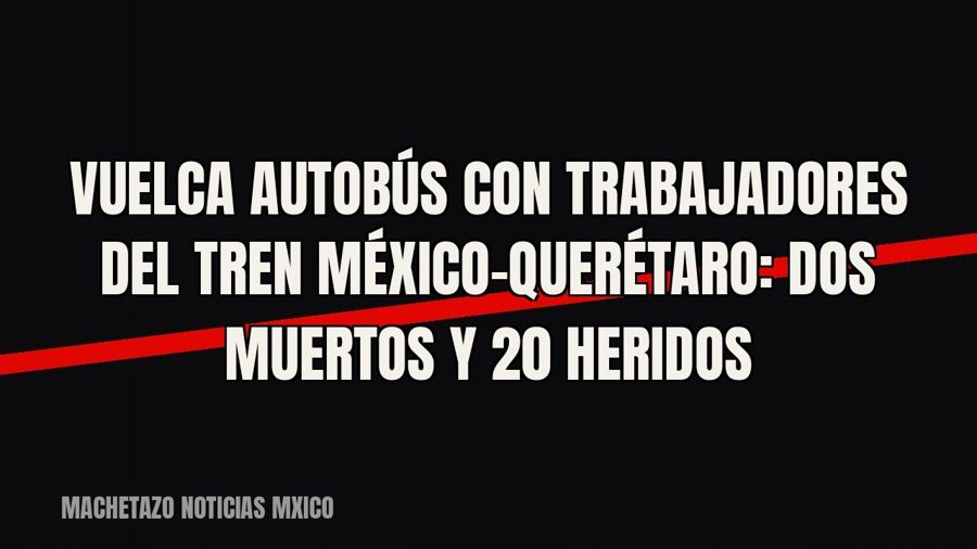 Vuelca autobús con trabajadores del Tren México-Querétaro: dos muertos y 20 heridos