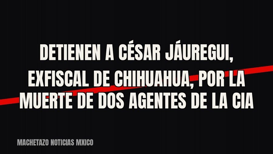 Detienen a César Jáuregui, exfiscal de Chihuahua, por la muerte de dos agentes de la CIA