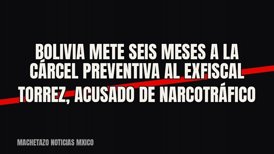 Bolivia mete seis meses a la cárcel preventiva al exfiscal Torrez, acusado de narcotráfico