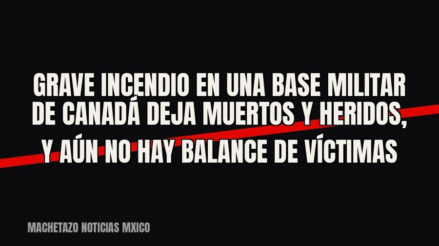 Grave incendio en una base militar de Canadá deja muertos y heridos, y aún no hay balance de víctimas