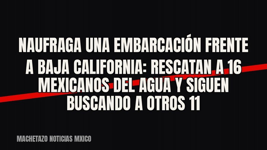 Naufraga una embarcación frente a Baja California: rescatan a 16 mexicanos del agua y siguen buscando a otros…