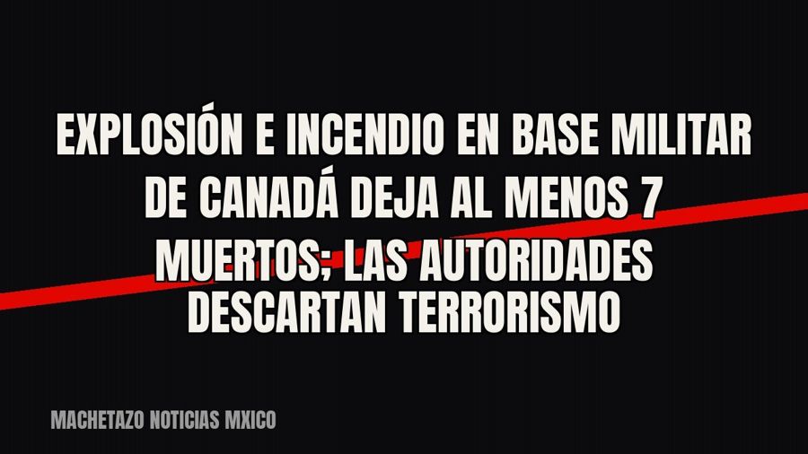 Explosión e incendio en base militar de Canadá deja al menos 7 muertos; las autoridades descartan terrorismo