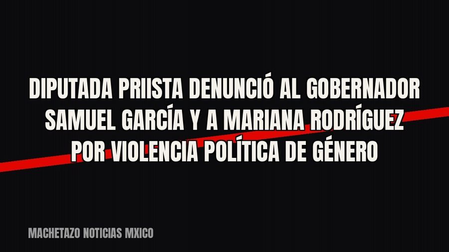 Diputada priista denunció al gobernador Samuel García y a Mariana Rodríguez por violencia política de género