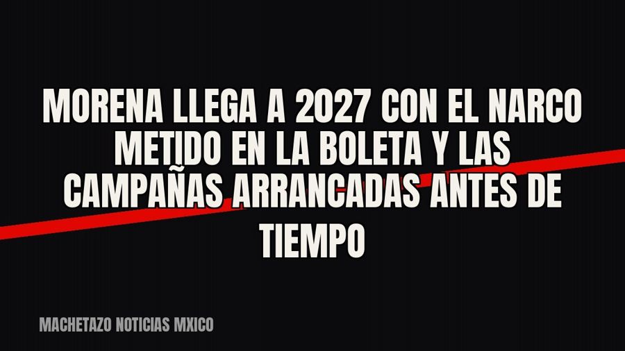 Morena llega a 2027 con el narco metido en la boleta y las campañas arrancadas antes de tiempo