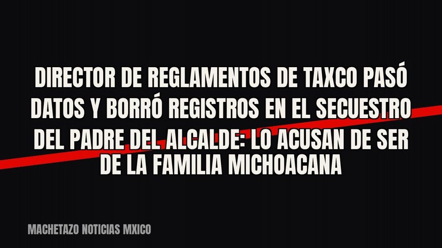 Director de reglamentos de Taxco pasó datos y borró registros en el secuestro del padre del alcalde: lo…