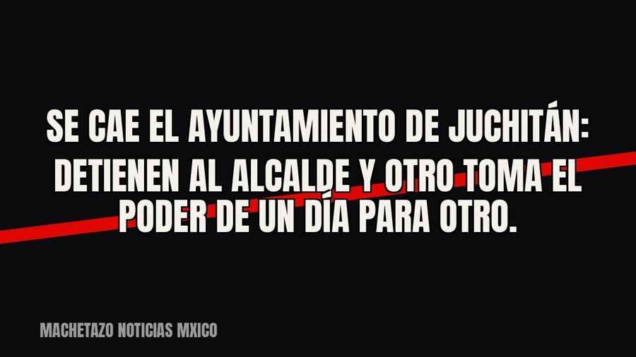 Se cae el Ayuntamiento de Juchitán: detienen al alcalde y otro toma el poder de un día para otro.