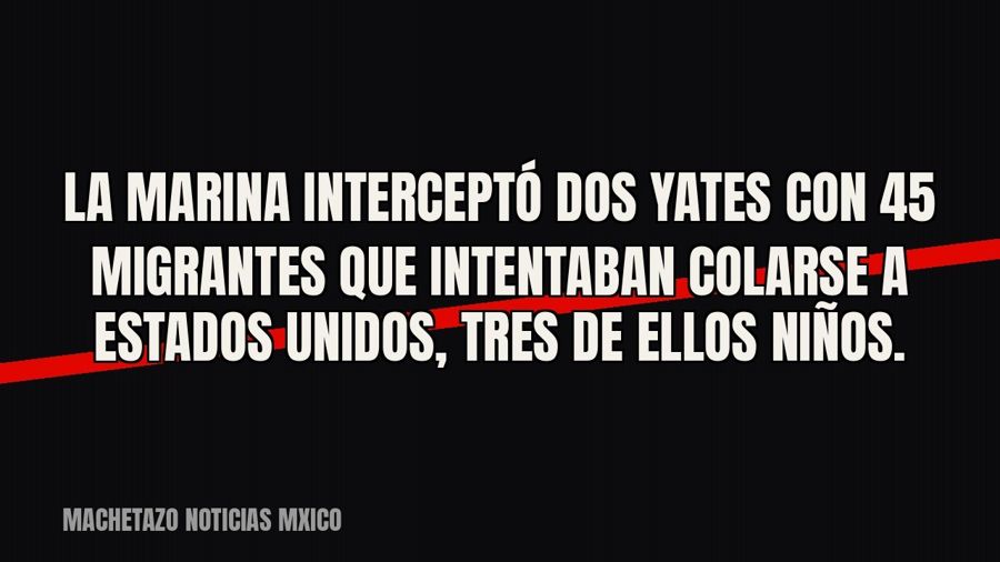 La Marina interceptó dos yates con 45 migrantes que intentaban colarse a Estados Unidos, tres de ellos niños.