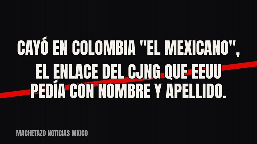 Cayó en Colombia "El Mexicano", el enlace del CJNG que EEUU pedía con nombre y apellido.