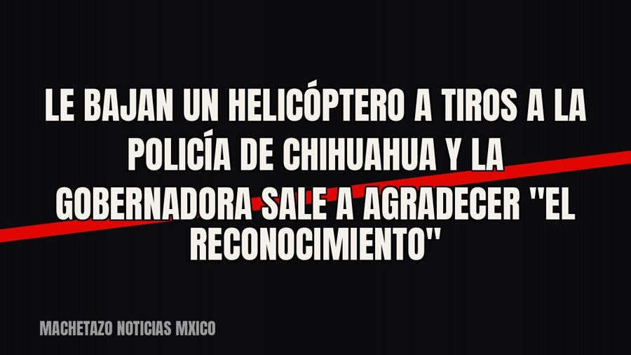 Le bajan un helicóptero a tiros a la Policía de Chihuahua y la gobernadora sale a agradecer "el…